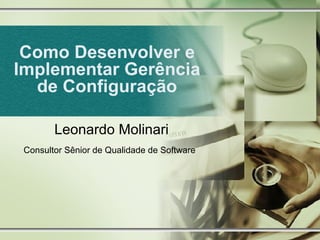 Como Desenvolver e Implementar Gerência de Configuração Leonardo Molinari Consultor Sênior de Qualidade de Software   