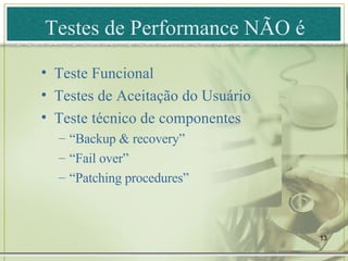 Testes de  Performance  NÃO é Teste Funcional Testes de Aceitação do Usuário Teste técnico de componentes “ Backup & recovery ” “ Fail over ” “ Patching procedures ” 
