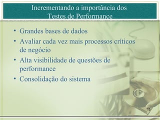 Incrementando a importância dos  Testes de Performance Grandes bases de dados Avaliar cada vez mais processos críticos de negócio Alta visibilidade de questões de performance  Consolidação do sistema 