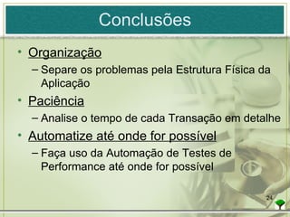 Conclusões Organização Separe os problemas pela Estrutura Física da Aplicação Paciência Analise o tempo de cada Transação em detalhe Automatize até onde for possível Faça uso da Automação de Testes de Performance até onde for possível 
