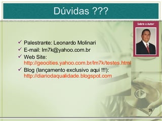 Dúvidas ??? Palestrante: Leonardo Molinari E-mail: lm7k@yahoo.com.br Web Site:  http://geocities.yahoo.com.br/lm7k/testes.html Blog (lançamento exclusivo aqui !!!):  http://diariodaqualidade.blogspot.com 