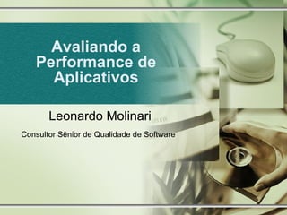 Avaliando a Performance de Aplicativos Leonardo Molinari Consultor Sênior de Qualidade de Software   