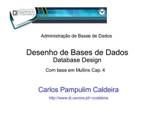 Desenho de Bases de Dados Database Design Carlos Pampulim Caldeira http://www.di.uevora.pt/~ccaldeira Com base em Mullins Cap. 4 Administração de Bases de Dados 