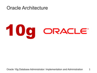 Oracle 10g Database Administrator: Implementation and Administration 1
Oracle Architecture
10g
 
