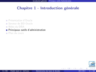 Introduction générale Principaux outils d'administration
Chapitre 1 - Introduction générale
Présentation d'Oracle
Serveur de BD Oracle
Rôles du DBA
Principaux outils d'administration
Plan du cours
11 / 228 Khaled Jouini c (IsitCom) Administration des bases de données 2012-2013 11 / 228
 