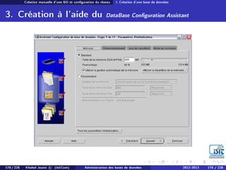 Création manuelle d'une BD et conguration du réseau I. Création d'une base de données
3. Création à l'aide du DataBase Conguration Assistant
178 / 228 Khaled Jouini c (IsitCom) Administration des bases de données 2012-2013 178 / 228
 