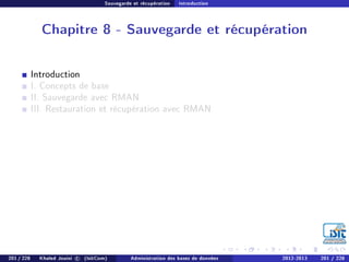Sauvegarde et récupération Introduction
Chapitre 8 - Sauvegarde et récupération
Introduction
I. Concepts de base
II. Sauvegarde avec RMAN
III. Restauration et récupération avec RMAN
201 / 228 Khaled Jouini c (IsitCom) Administration des bases de données 2012-2013 201 / 228
 