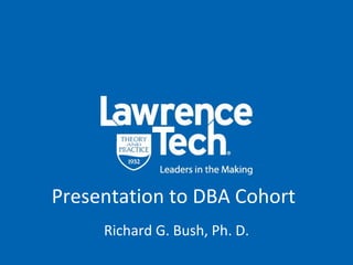 Presentation to DBA Cohort Richard G. Bush, Ph. D. 