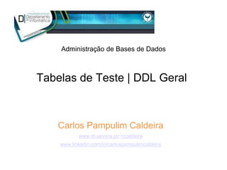 Tabelas de Teste | DDL Geral
Administração de Bases de Dados
Carlos Pampulim Caldeira
www.di.uevora.pt/~ccaldeira
www.linkedin.com/in/carlospampulimcaldeira
 