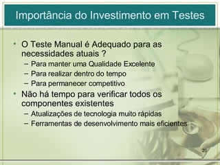 Importância do Investimento em Testes O Teste Manual é Adequado para as necessidades atuais ? Para manter uma Qualidade Excelente Para realizar dentro do tempo Para permanecer competitivo  Não há tempo para verificar todos os componentes existentes Atualizações de tecnologia muito rápidas Ferramentas de desenvolvimento mais eficientes 