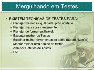 Mergulhando em Testes EXISTEM TÉCNICAS DE TESTES PARA: Planejar melhor => qualidade, profundidade Planejar mais abrangentemente Planejar de forma reutilizável,  Executar melhor os Testes Escolher melhor ferramentas de apoio (automatização) Montar melhor uma equipe de testes Analisar Defeitos de Testes Etc... 