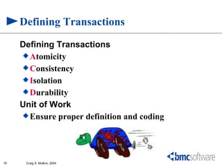 Defining Transactions
     Defining Transactions
      Atomicity
      Consistency
      Isolation
      Durability

     Unit of Work
      Ensure proper definition and coding




18    Craig S. Mullins, 2004
 
