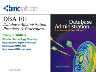 DBA 101
    Database Administration
    Practices & Procedures
Craig S. Mullins
Director, Technology Planning
http://www.craigsmullins.com
http://www.BMC.com
http://www.DBAzine.com




      Craig S. Mullins 2004
1
 