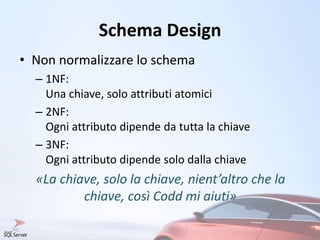 Schema Design
• Non normalizzare lo schema
– 1NF:
Una chiave, solo attributi atomici
– 2NF:
Ogni attributo dipende da tutta la chiave
– 3NF:
Ogni attributo dipende solo dalla chiave
«La chiave, solo la chiave, nient’altro che la
chiave, così Codd mi aiuti»
 