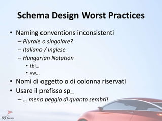 Schema Design Worst Practices
• Naming conventions inconsistenti
– Plurale o singolare?
– Italiano / Inglese
– Hungarian Notation
• tbl…
• vw...
• Nomi di oggetto o di colonna riservati
• Usare il prefisso sp_
– … meno peggio di quanto sembri!
 