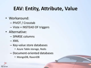 EAV: Entity, Attribute, Value
• Workaround:
– PIVOT / Crosstab
– Viste + INSTEAD OF triggers
• Alternative:
– SPARSE columns
– XML
– Key-value store databases
• Azure Table storage, Redis
– Document-oriented databases
• MongoDB, RavenDB
 