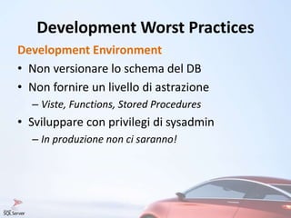 Development Worst Practices
Development Environment
• Non versionare lo schema del DB
• Non fornire un livello di astrazione
– Viste, Functions, Stored Procedures
• Sviluppare con privilegi di sysadmin
– In produzione non ci saranno!
 