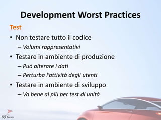 Development Worst Practices
Test
• Non testare tutto il codice
– Volumi rappresentativi
• Testare in ambiente di produzione
– Può alterare i dati
– Perturba l’attività degli utenti
• Testare in ambiente di sviluppo
– Va bene al più per test di unità
 