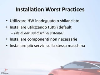 Installation Worst Practices
• Utilizzare HW inadeguato o sbilanciato
• Installare utilizzando tutti i default
– File di dati sui dischi di sistema!
• Installare componenti non necessarie
• Installare più servizi sulla stessa macchina
 