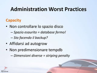 Administration Worst Practices
Capacity
• Non controllare lo spazio disco
– Spazio esaurito = database fermo!
– Sto facendo il backup?
• Affidarsi ad autogrow
• Non predimensionare tempdb
– Dimensioni diverse = striping penalty
 