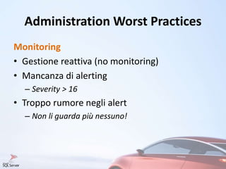 Administration Worst Practices
Monitoring
• Gestione reattiva (no monitoring)
• Mancanza di alerting
– Severity > 16
• Troppo rumore negli alert
– Non li guarda più nessuno!
 