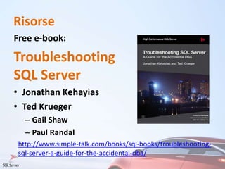 Risorse
Free e-book:
Troubleshooting
SQL Server
• Jonathan Kehayias
• Ted Krueger
– Gail Shaw
– Paul Randal
http://www.simple-talk.com/books/sql-books/troubleshooting-
sql-server-a-guide-for-the-accidental-dba/
 