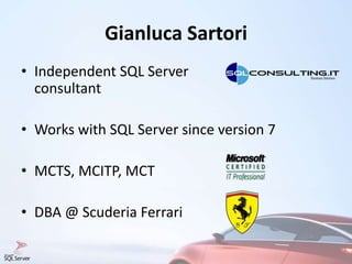 Gianluca Sartori
• Independent SQL Server
consultant
• Works with SQL Server since version 7
• MCTS, MCITP, MCT
• DBA @ Scuderia Ferrari
 