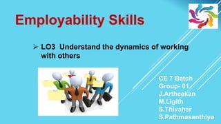 Employability Skills
 LO3 Understand the dynamics of working
with others
CE 7 Batch
Group- 01
J.Artheekan
M.Ligith
S.Thivahar
S.Pathmasanthiya
 