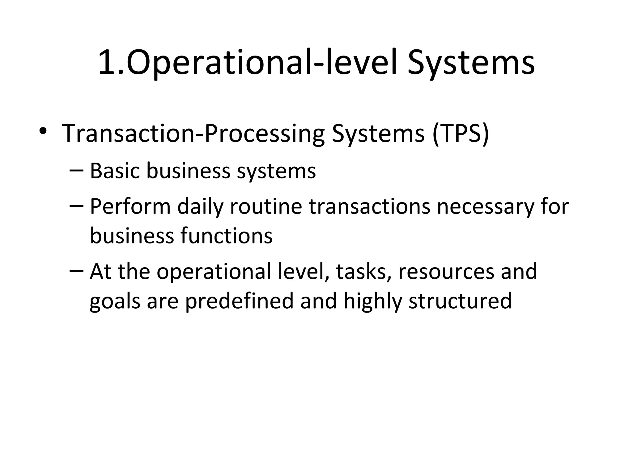 1.Operational-level Systems
• Transaction-Processing Systems (TPS)
– Basic business systems
– Perform daily routine transactions necessary for
business functions
– At the operational level, tasks, resources and
goals are predefined and highly structured
 