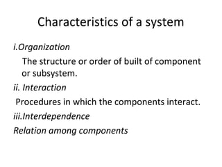 Characteristics of a system
i.Organization
The structure or order of built of component
or subsystem.
ii. Interaction
Procedures in which the components interact.
iii.Interdependence
Relation among components
 