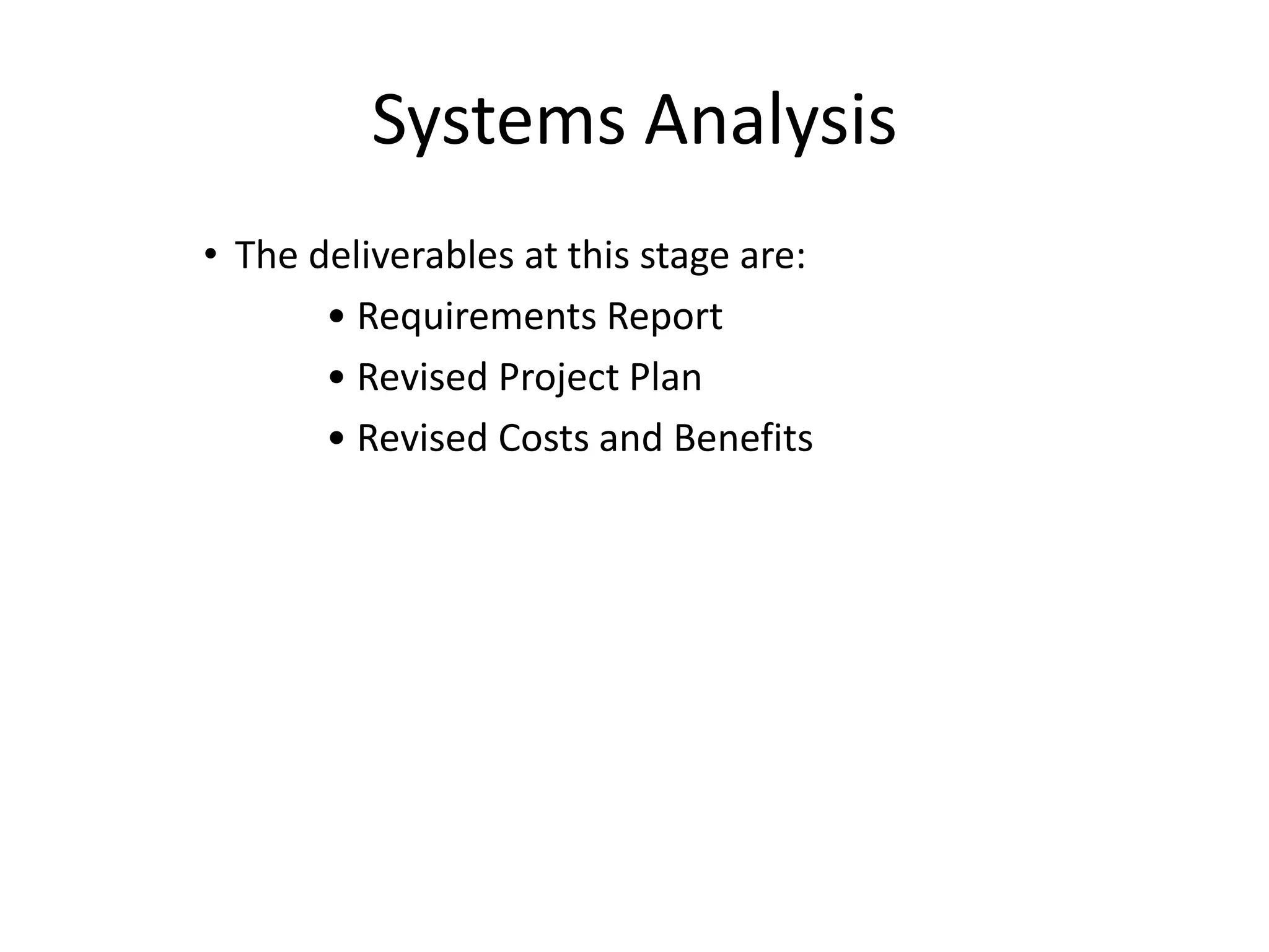 Systems Analysis
• The deliverables at this stage are:
• Requirements Report
• Revised Project Plan
• Revised Costs and Benefits
 