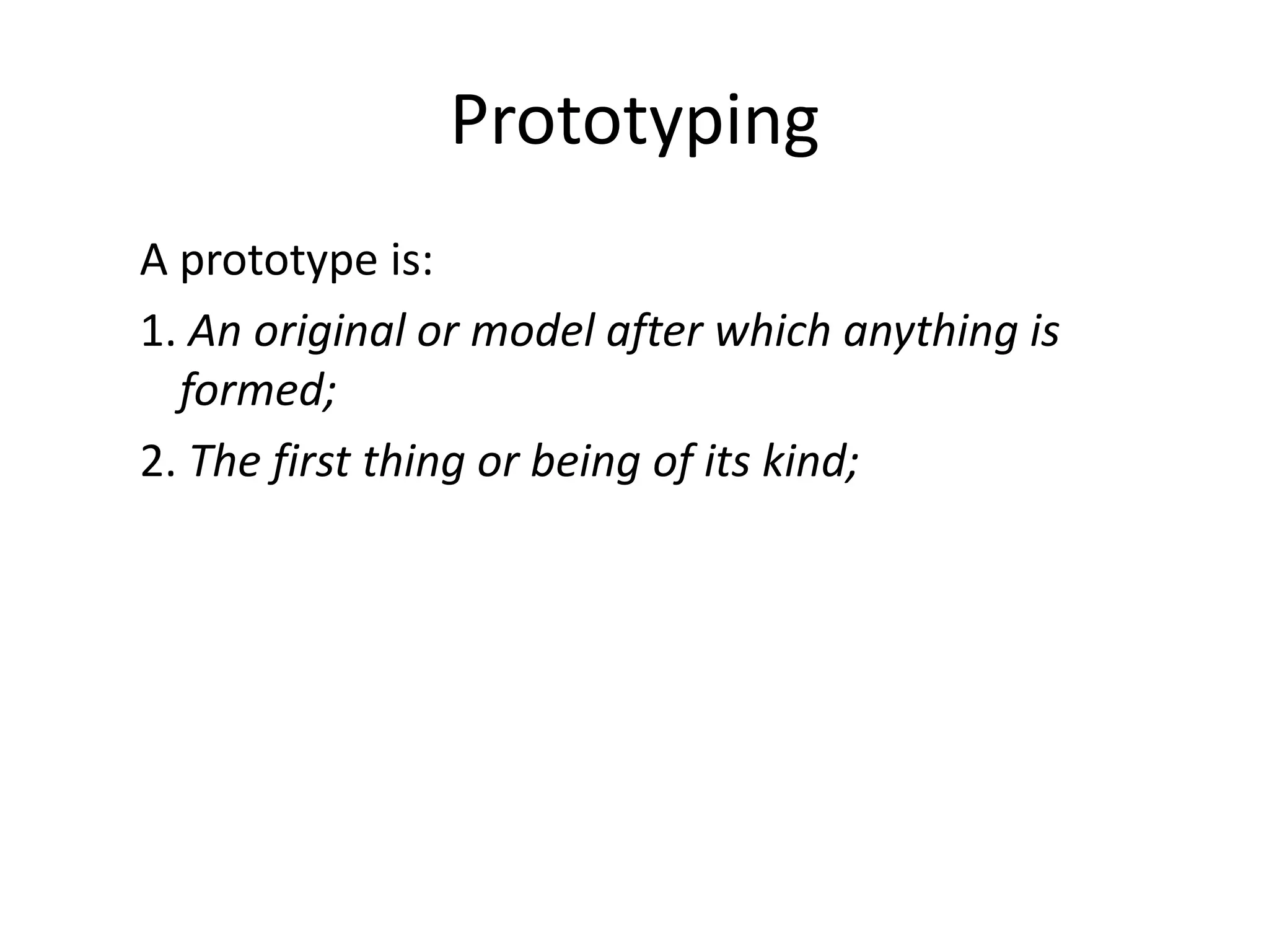 Prototyping
A prototype is:
1. An original or model after which anything is
formed;
2. The first thing or being of its kind;
 