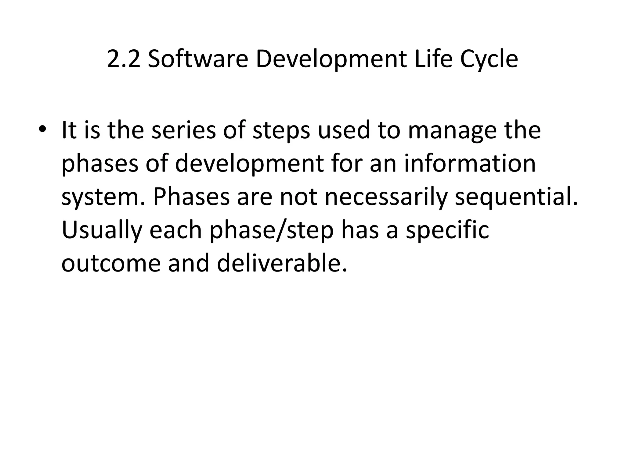 2.2 Software Development Life Cycle
• It is the series of steps used to manage the
phases of development for an information
system. Phases are not necessarily sequential.
Usually each phase/step has a specific
outcome and deliverable.
 