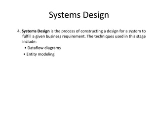 Systems Design
4. Systems Design is the process of constructing a design for a system to
fulfill a given business requirement. The techniques used in this stage
include:
• Dataflow diagrams
• Entity modeling
 