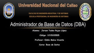 Administrador de Base de Datos (DBA)
Alumno: Jerson Tadeo Rojas López
Código: 1215220505
Profesor: Eddie Malca Vicente
Curso: Base de Datos
1
 