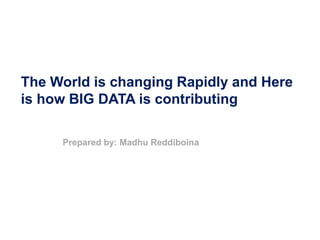 The World is changing Rapidly and Here
is how BIG DATA is contributing
Prepared by: Madhu Reddiboina
 