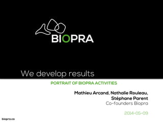 We develop results
PORTRAIT OF BIOPRA ACTIVITIES
Mathieu Arcand, Nathalie Rouleau,
Stéphane Parent
Co-founders Biopra
2014-05-09
 