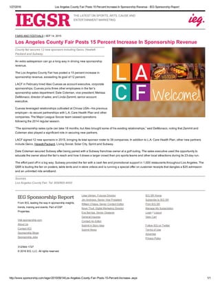1/27/2016 Los Angeles County Fair Posts 15 Percent Increase In Sponsorship Revenue ­ IEG Sponsorship Report
http://www.sponsorship.com/iegsr/2015/09/14/Los­Angeles­County­Fair­Posts­15­Percent­Increase­.aspx 1/1
THE LATEST ON SPORTS, ARTS, CAUSE AND
ENTERTAINMENT MARKETING
County fair secures 12 new sponsors including Geico, Hewlett­
Packard and Subway.
FAIRS AND FESTIVALS | SEP 14, 2015
Los Angeles County Fair Posts 15 Percent Increase In Sponsorship Revenue
An extra salesperson can go a long way in driving new sponsorship
revenue.
The Los Angeles County Fair has posted a 15 percent increase in
sponsorship revenue, exceeding its goal of 12 percent.
LACF in February hired Alex Cuevas as account executive, corporate
sponsorships. Cuevas joins three other employees in the fair’s
sponsorship sales department: Dale Coleman, vice president; Melissa
DeMonaco, director of sales; and Linda Zammit, senior account
executive.
Cuevas leveraged relationships cultivated at Chivas USA—his previous
employer—to secure partnerships with L.A. Care Health Plan and other
companies. The Major League Soccer team ceased operations
following the 2014 regular season.
“The sponsorship sales cycle can take 18 months, but Alex brought some of his existing relationships,” said DeMonaco, noting that Zammit and
Coleman also played a significant role in securing new partners.
LACF signed 12 new sponsors in 2015, bringing its total sponsor roster to 39 companies. In addition to L.A. Care Health Plan, other new partners
include Geico, Hewett­Packard, Living Social, Solar City, Sprint and Subway.
Dale Coleman secured Subway after being paired with a Subway franchise owner at a golf outing. The sales executive used the opportunity to
educate the owner about the fair’s reach and how it draws a larger crowd than pro sports teams and other local attractions during its 23­day run.
The effort paid off in a big way. Subway provided the fair with a cash fee and promotional support in 1,000 restaurants throughout Los Angeles. The
QSR is touting the fair on posters, table tents and in­store videos and is running a special offer on customer receipts that dangles a $25 admission
and an unlimited ride wristband.
Sources
Los Angeles County Fair, Tel: 909/865­4000
 
IEG Sponsorship Report
From IEG, leading the way in sponsorship insights,
trends, training and events. Part of ESP
Properties.
Visit sponsorship.com
About Us
Contact IEG
Sponsorship Blogs
Sponsorship Jobs
Lesa Ukman, Futures Director
Jim Andrews, Senior Vice President
William Chipps, Senior Content Editor
Kevin Thull, Digital Marketing Director
Eva Barriga, Senior Designer
General Inquires
Contact An Editor
Submit A Story Idea
Submit News
IEG SR Home
Subscribe to IEG SR
Print IEG SR
Manage My Subscription
Login / Logout
View Cart
Follow IEG on Twitter
Terms of Use
Advertise
Privacy Policy
 
312/944­1727
© 2016 IEG, LLC. All rights reserved.
 