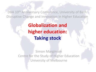 DBA 10th Anniversary Conference, University of Bath:
Disruptive Change and Innovation in Higher Education

              Globalization and
              higher education:
                 Taking stock

                   Simon Marginson
       Centre for the Study of Higher Education
               University of Melbourne
 
