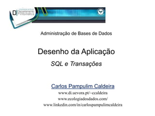 Desenho da Aplicação
Administração de Bases de Dados
SQL e Transações
Carlos Pampulim Caldeira
www.di.uevora.pt/~ccaldeira
www.ecologiadosdados.com/
www.linkedin.com/in/carlospampulimcaldeira
 
