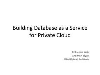 Building Database as a Service
for Private Cloud
By Esendal Yasin
And Mert Biyikli
MEA HQ Lead Architects
 