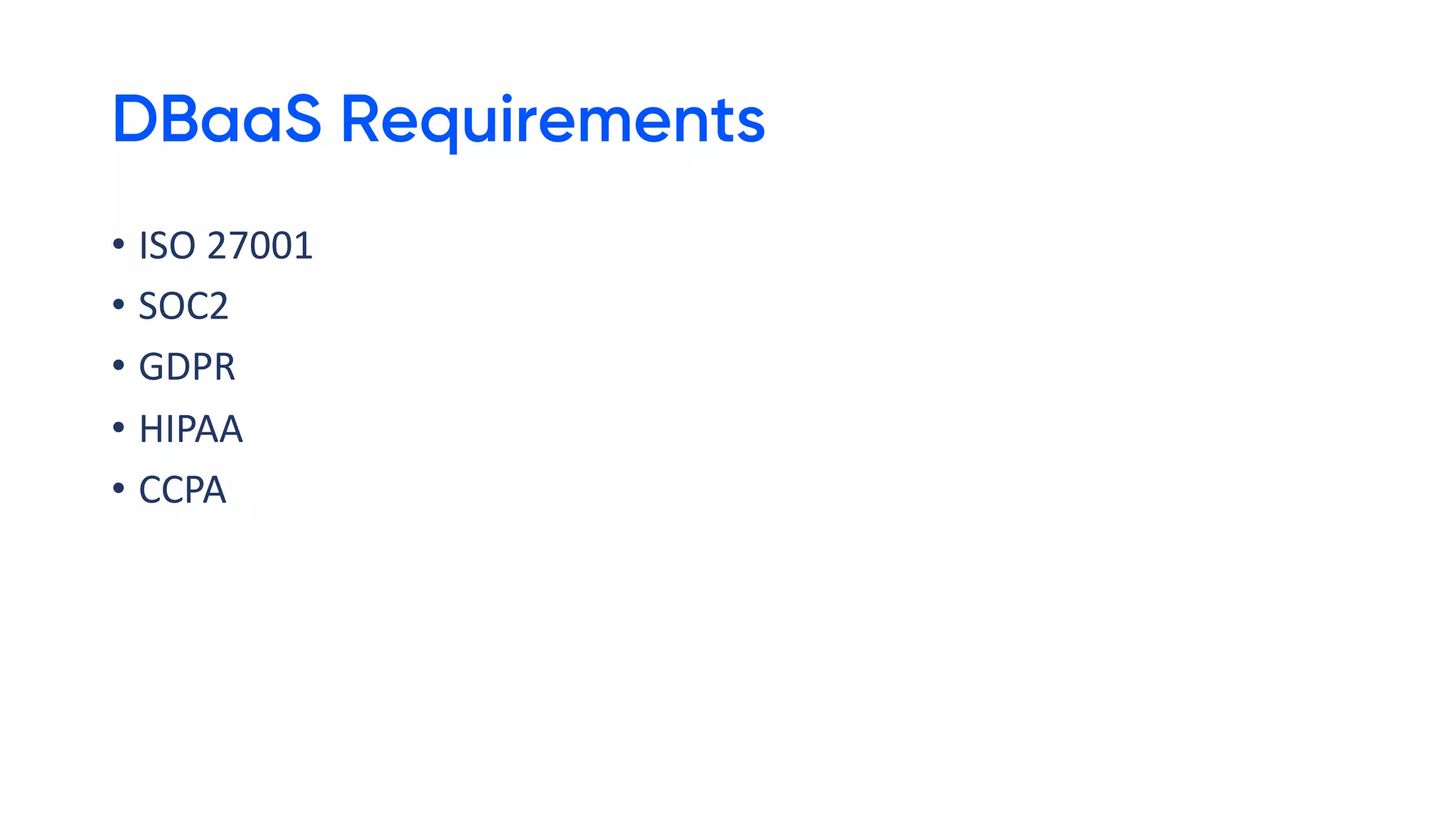 DBaaS Requirements
• ISO 27001
• SOC2
• GDPR
• HIPAA
• CCPA
 