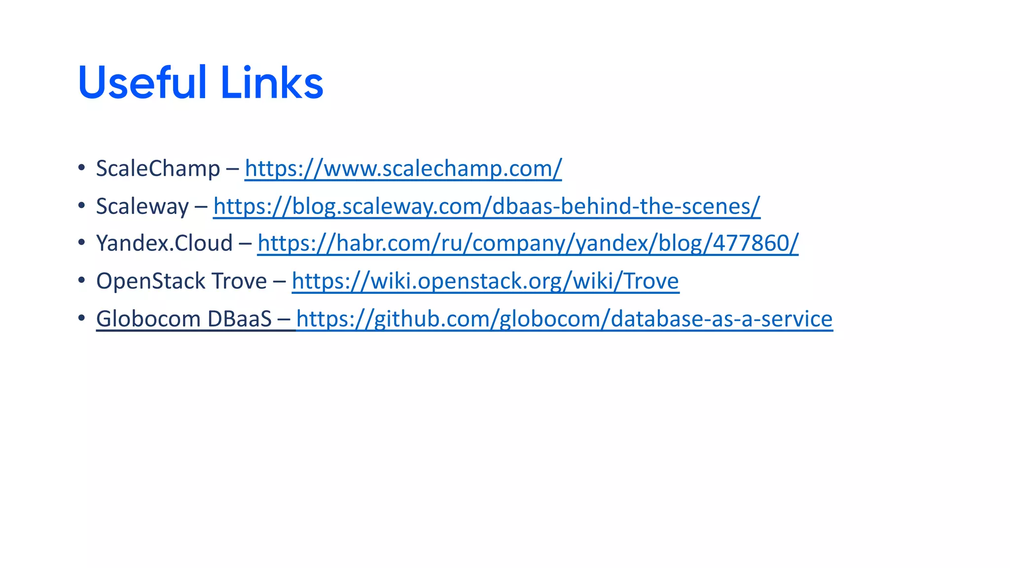 Useful Links
• ScaleChamp – https://www.scalechamp.com/
• Scaleway – https://blog.scaleway.com/dbaas-behind-the-scenes/
• Yandex.Cloud – https://habr.com/ru/company/yandex/blog/477860/
• OpenStack Trove – https://wiki.openstack.org/wiki/Trove
• Globocom DBaaS – https://github.com/globocom/database-as-a-service
 