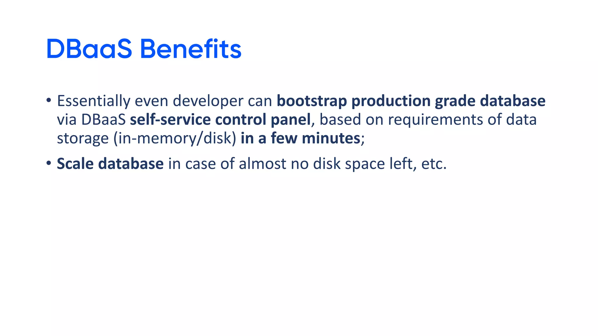 DBaaS Benefits
• Essentially even developer can bootstrap production grade database
via DBaaS self-service control panel, based on requirements of data
storage (in-memory/disk) in a few minutes;
• Scale database in case of almost no disk space left, etc.
 