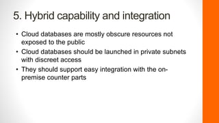 5. Hybrid capability and integration
• Cloud databases are mostly obscure resources not
exposed to the public
• Cloud databases should be launched in private subnets
with discreet access
• They should support easy integration with the on-
premise counter parts
 
