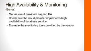 High Availability & Monitoring
(Bonus)
• Mature cloud providers support HA
• Check how the cloud provider implements high
availability of database service
• Evaluate the monitoring tools provided by the vendor
 