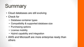 Summary
• Cloud databases are still evolving
• Check for
• Database container types
• Compatibility & supported database size
• Purchasing options
• License mobility
• Hybrid capability and integration
• AWS and Microsoft are more enterprise ready than
others
 