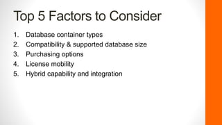Top 5 Factors to Consider
1. Database container types
2. Compatibility & supported database size
3. Purchasing options
4. License mobility
5. Hybrid capability and integration
 