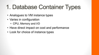 1. Database Container Types
• Analogues to VM instance types
• Varies in configuration
• CPU, Memory and I/O
• Have direct impact on cost and performance
• Look for choice of instance types
 