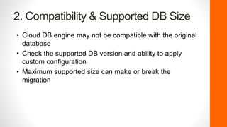2. Compatibility & Supported DB Size
• Cloud DB engine may not be compatible with the original
database
• Check the supported DB version and ability to apply
custom configuration
• Maximum supported size can make or break the
migration
 